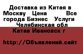 Доставка из Китая в Москву › Цена ­ 100 - Все города Бизнес » Услуги   . Челябинская обл.,Катав-Ивановск г.